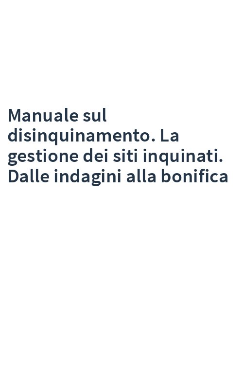 Manuale sul disinquinamento. La gestione dei siti inquinati. Dalle indagini alla bonifica