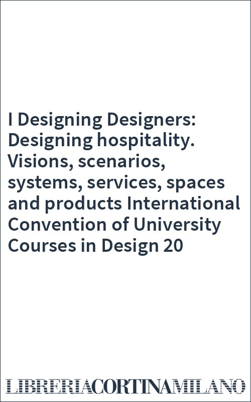 I Designing Designers: Designing hospitality. Visions, scenarios, systems, services, spaces and products International Convention of University Courses in Design 20