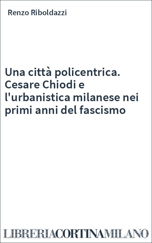 Una città policentrica. Cesare Chiodi e l'urbanistica milanese nei primi anni del fascismo