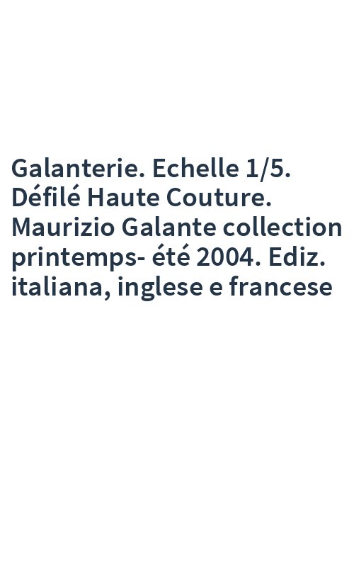Galanterie. Echelle 1/5. Défilé Haute Couture. Maurizio Galante collection printemps-été 2004. Ediz. italiana, inglese e francese