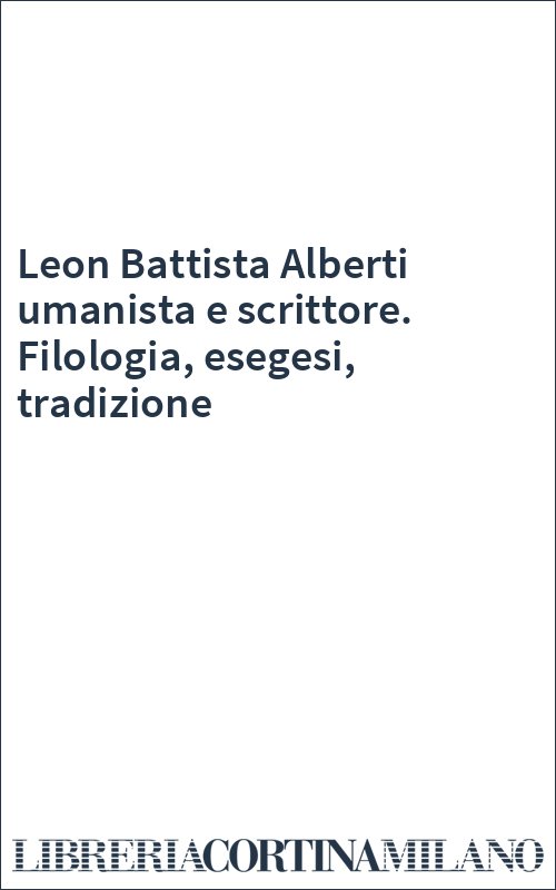 Leon Battista Alberti umanista e scrittore. Filologia, esegesi, tradizione