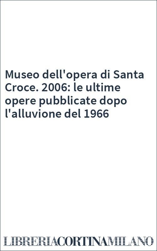 Museo dell'opera di Santa Croce. 2006: le ultime opere pubblicate dopo l'alluvione del 1966
