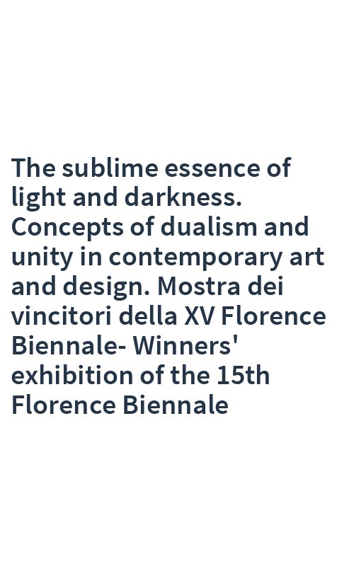 The sublime essence of light and darkness. Concepts of dualism and unity in contemporary art and design. Mostra dei vincitori della XV Florence Biennale-Winners' exhibition of the 15th Florence Biennale