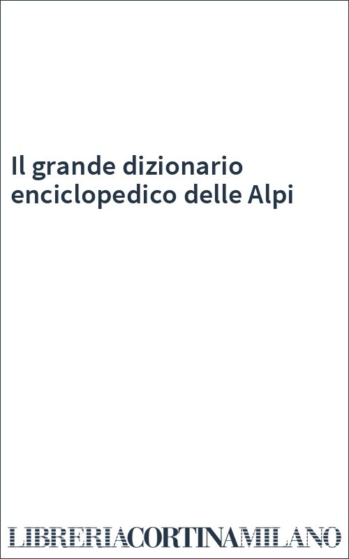 Il grande dizionario enciclopedico delle Alpi