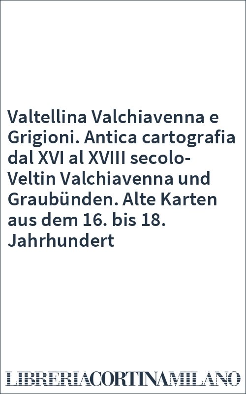 Valtellina Valchiavenna e Grigioni. Antica cartografia dal XVI al XVIII secolo-Veltin Valchiavenna und Graubünden. Alte Karten aus dem 16. bis 18. Jahrhundert