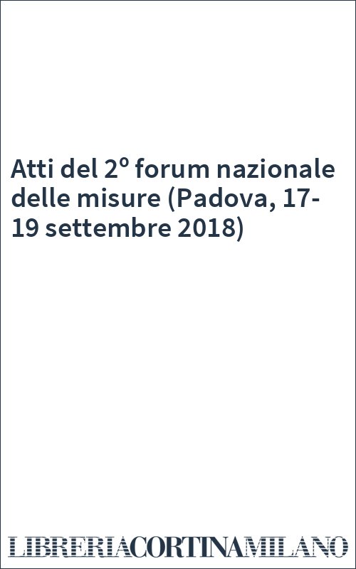 Atti del 2º forum nazionale delle misure (Padova, 17-19 settembre 2018)