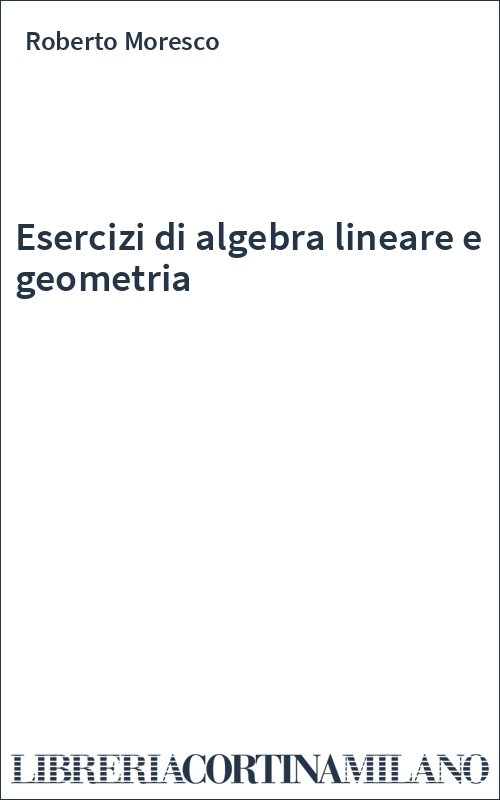 Esercizi di algebra lineare e geometria - Roberto Moresco