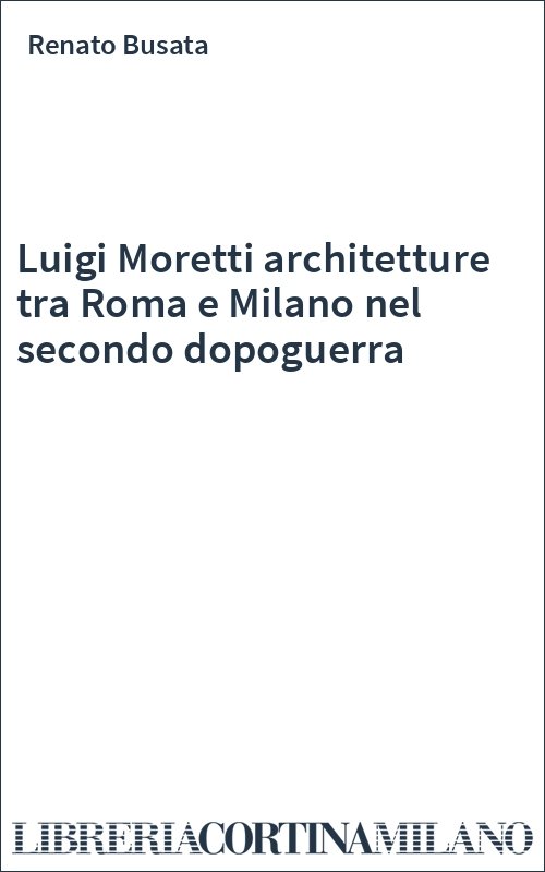 Luigi Moretti architetture tra Roma e Milano nel secondo dopoguerra