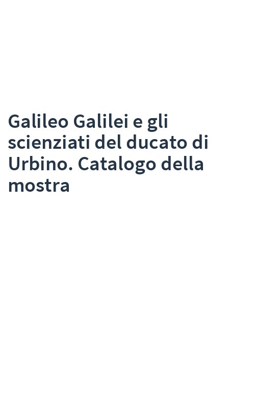 Galileo Galilei e gli scienziati del ducato di Urbino. Catalogo della mostra