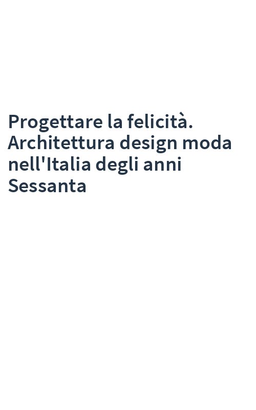 Progettare la felicità. Architettura design moda nell'Italia degli anni Sessanta