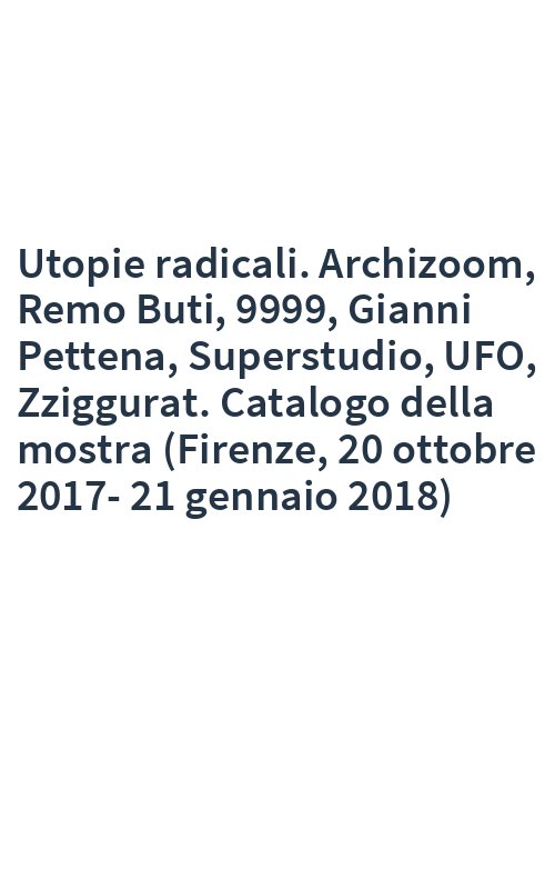 Utopie radicali. Archizoom, Remo Buti, 9999, Gianni Pettena, Superstudio, UFO, Zziggurat. Catalogo della mostra (Firenze, 20 ottobre 2017-21 gennaio 2018)