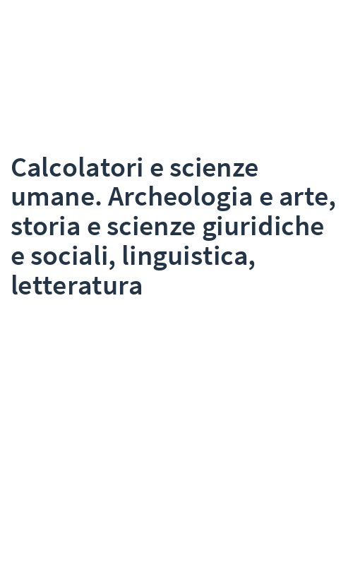 Calcolatori e scienze umane. Archeologia e arte, storia e scienze giuridiche e sociali, linguistica, letteratura
