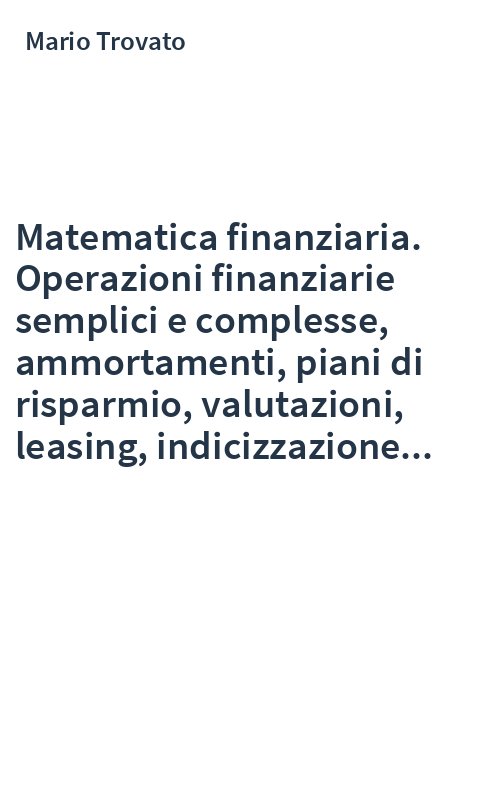 Matematica finanziaria. Operazioni finanziarie semplici e complesse, ammortamenti, piani di risparmio, valutazioni, leasing, indicizzazione...
