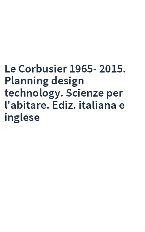 Le Corbusier 1965-2015. Planning design technology. Scienze per l'abitare. Ediz. italiana e inglese