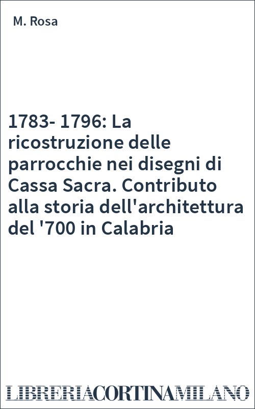 1783-1796: La ricostruzione delle parrocchie nei disegni di Cassa Sacra. Contributo alla storia dell'architettura del '700 in Calabria
