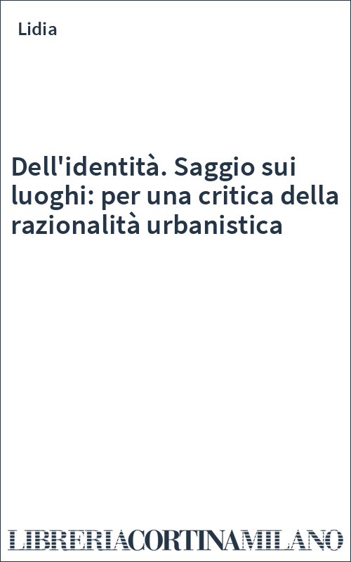 Dell'identità. Saggio sui luoghi: per una critica della razionalità urbanistica