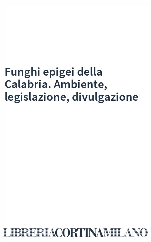 Funghi epigei della Calabria. Ambiente, legislazione, divulgazione
