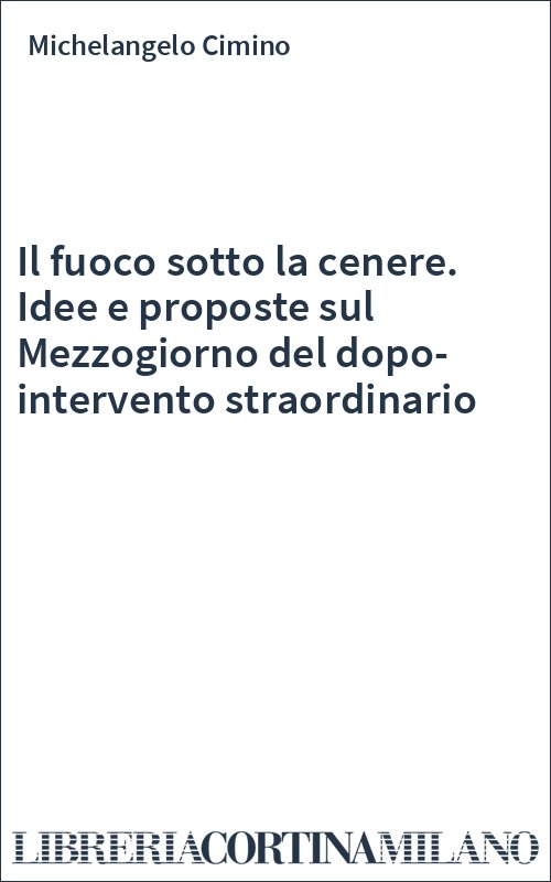 Il fuoco sotto la cenere. Idee e proposte sul Mezzogiorno del dopo-intervento straordinario