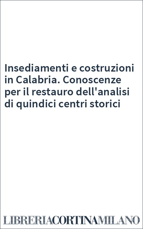 Insediamenti e costruzioni in Calabria. Conoscenze per il restauro dell'analisi di quindici centri storici