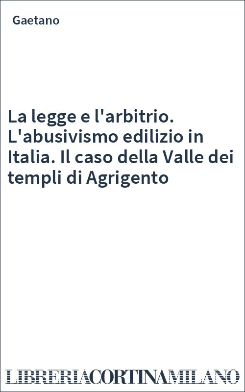 La legge e l'arbitrio. L'abusivismo edilizio in Italia. Il caso della Valle dei templi di Agrigento
