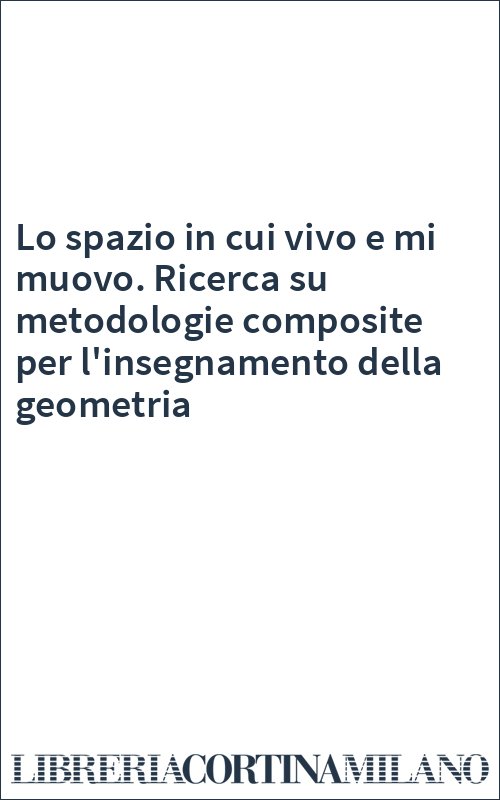Lo spazio in cui vivo e mi muovo. Ricerca su metodologie composite per l'insegnamento della geometria