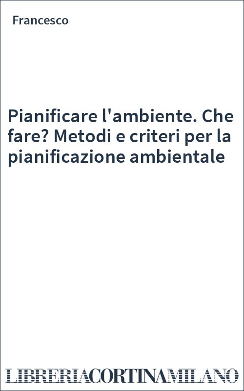Pianificare l'ambiente. Che fare? Metodi e criteri per la pianificazione ambientale