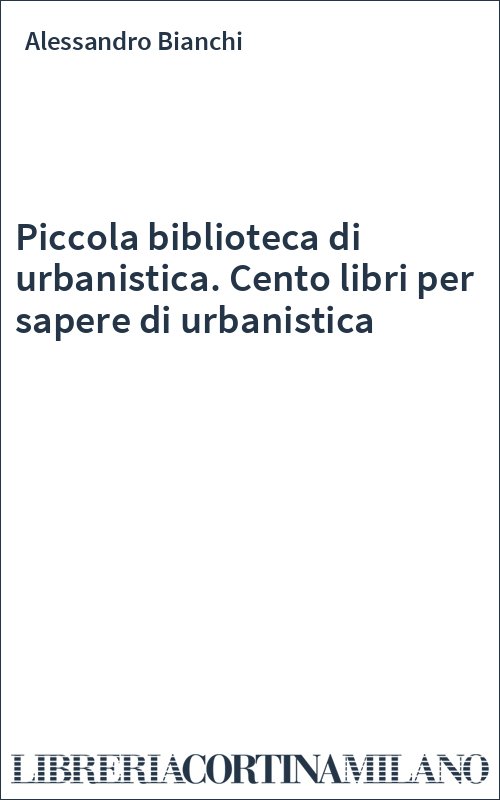 Piccola biblioteca di urbanistica. Cento libri per sapere di urbanistica