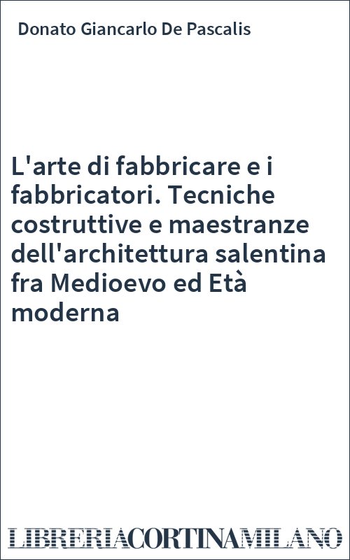 L'arte di fabbricare e i fabbricatori. Tecniche costruttive e maestranze dell'architettura salentina fra Medioevo ed Età moderna