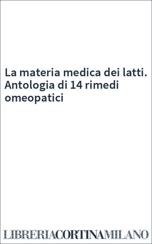 La materia medica dei latti. Antologia di 14 rimedi omeopatici
