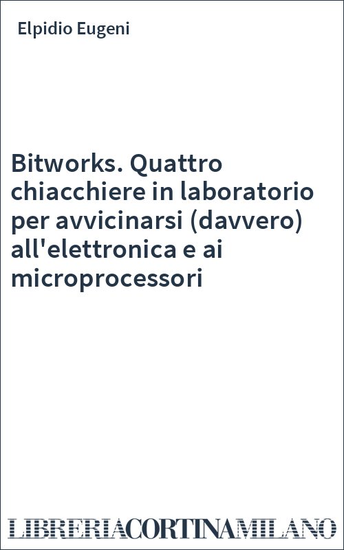 Bitworks. Quattro chiacchiere in laboratorio per avvicinarsi (davvero) all'elettronica e ai microprocessori