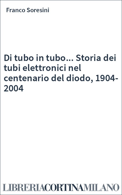 Di tubo in tubo... Storia dei tubi elettronici nel centenario del diodo, 1904-2004