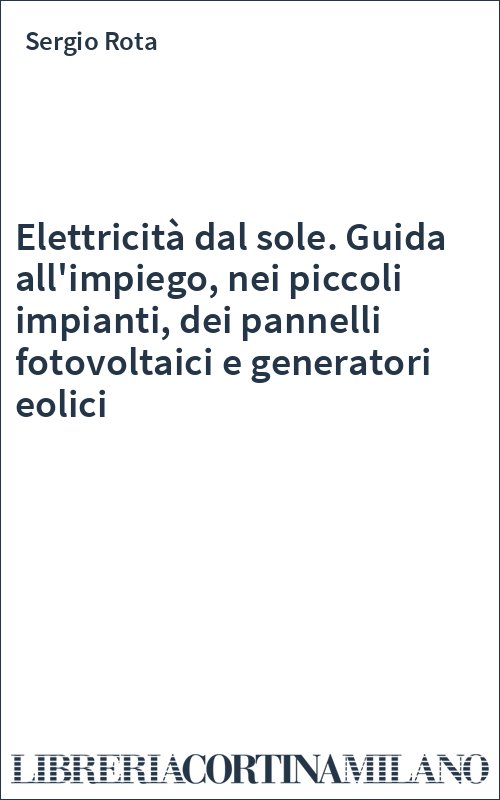 Elettricità dal sole. Guida all'impiego, nei piccoli impianti, dei pannelli fotovoltaici e generatori eolici