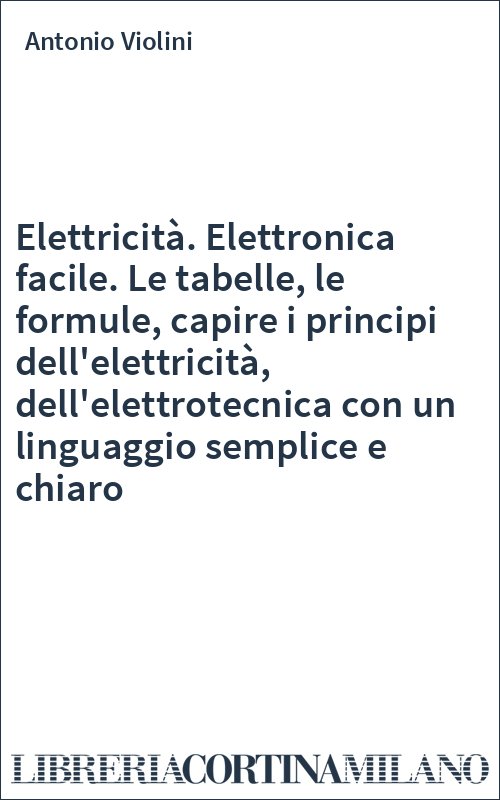 Elettricità. Elettronica facile. Le tabelle, le formule, capire i principi dell'elettricità, dell'elettrotecnica con un linguaggio semplice e chiaro