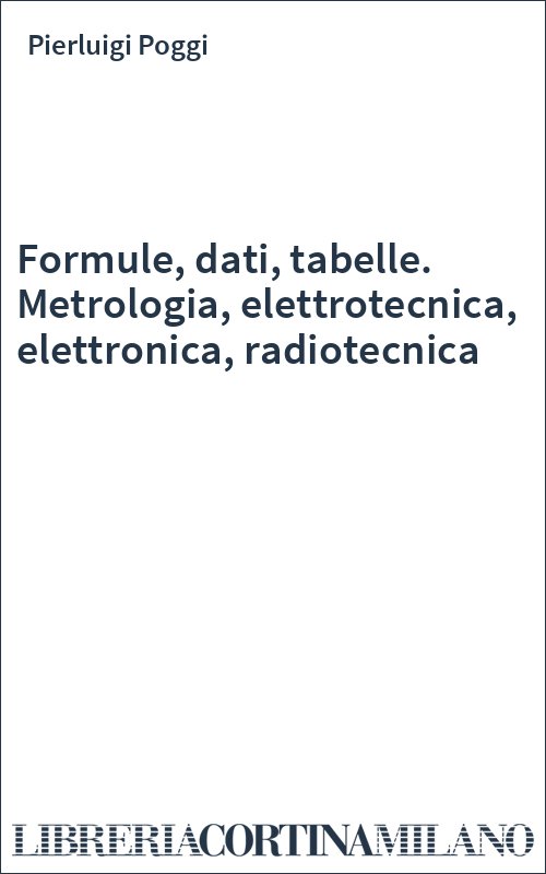 Formule, dati, tabelle. Metrologia, elettrotecnica, elettronica, radiotecnica