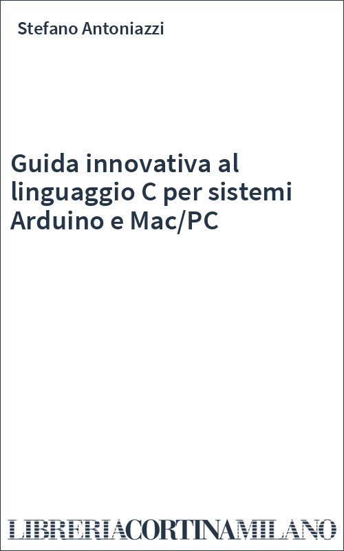 Guida innovativa al linguaggio C per sistemi Arduino e Mac/PC