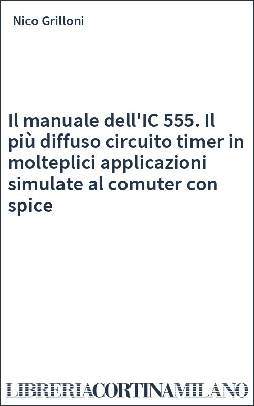 Il manuale dell'IC 555. Il più diffuso circuito timer in molteplici applicazioni simulate al comuter con spice