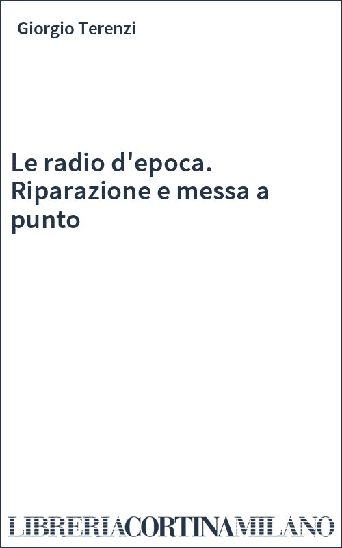Le radio d'epoca. Riparazione e messa a punto