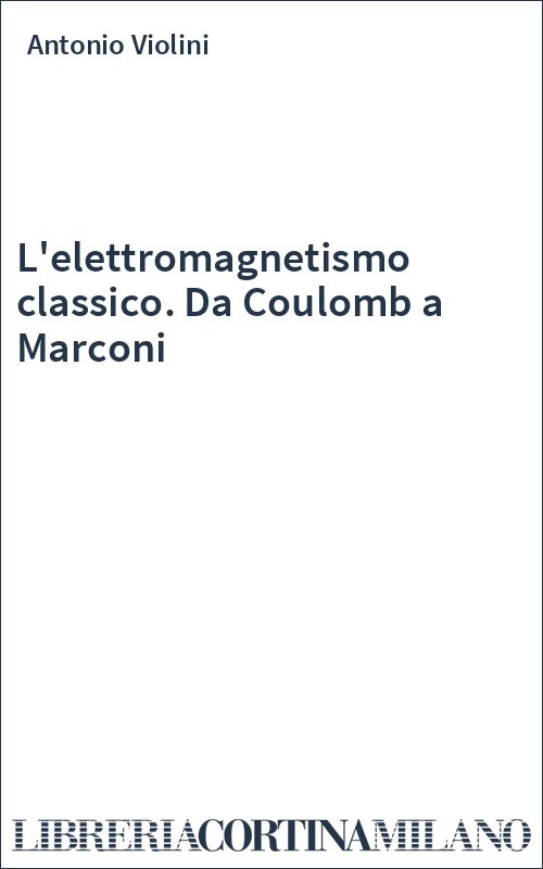 L'elettromagnetismo classico. Da Coulomb a Marconi