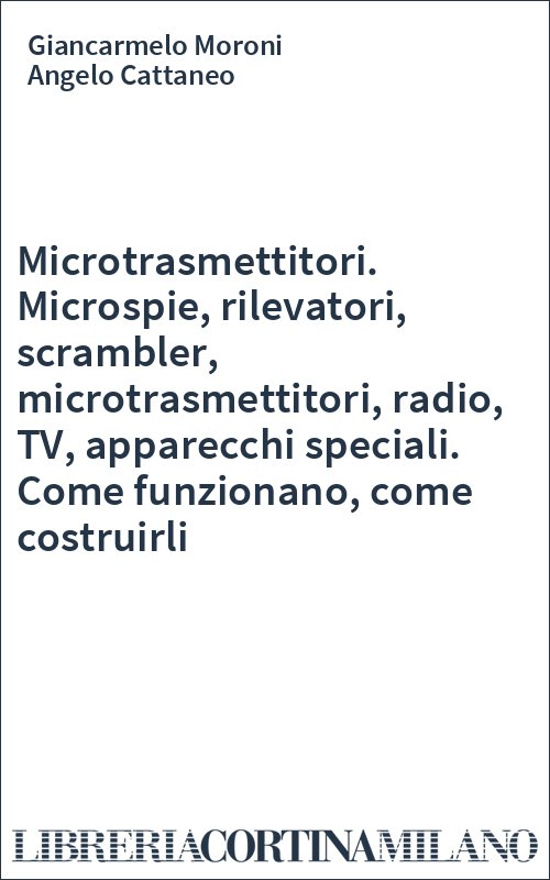 Microtrasmettitori. Microspie, rilevatori, scrambler, microtrasmettitori, radio, TV, apparecchi speciali. Come funzionano, come costruirli