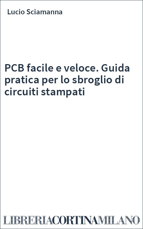 PCB facile e veloce. Guida pratica per lo sbroglio di circuiti stampati
