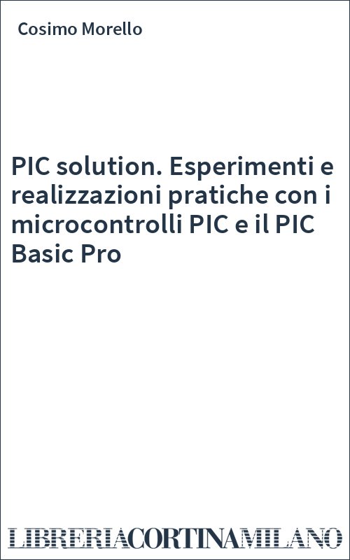 PIC solution. Esperimenti e realizzazioni pratiche con i microcontrolli PIC e il PIC Basic Pro