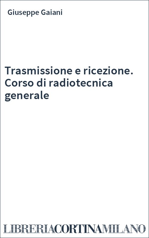 Trasmissione e ricezione. Corso di radiotecnica generale