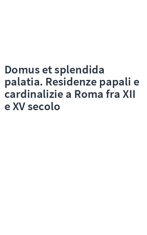 Domus et splendida palatia. Residenze papali e cardinalizie a Roma fra XII e XV secolo