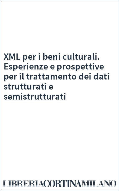 XML per i beni culturali. Esperienze e prospettive per il trattamento dei dati strutturati e semistrutturati