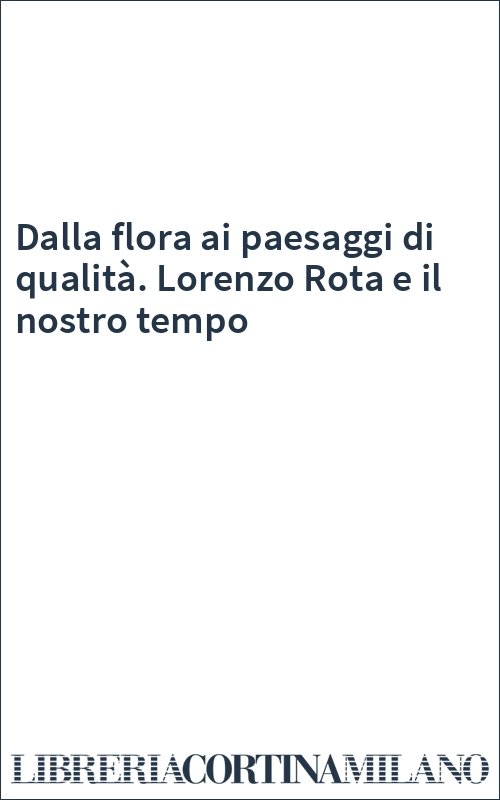 Dalla flora ai paesaggi di qualità. Lorenzo Rota e il nostro tempo