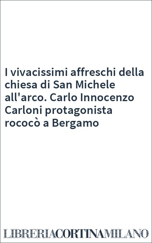 I vivacissimi affreschi della chiesa di San Michele all'arco. Carlo Innocenzo Carloni protagonista rococò a Bergamo
