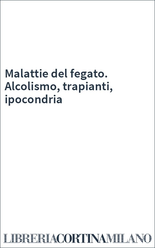 Malattie del fegato. Alcolismo, trapianti, ipocondria