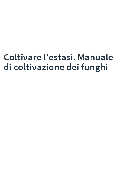 Coltivare l'estasi. Manuale di coltivazione dei funghi