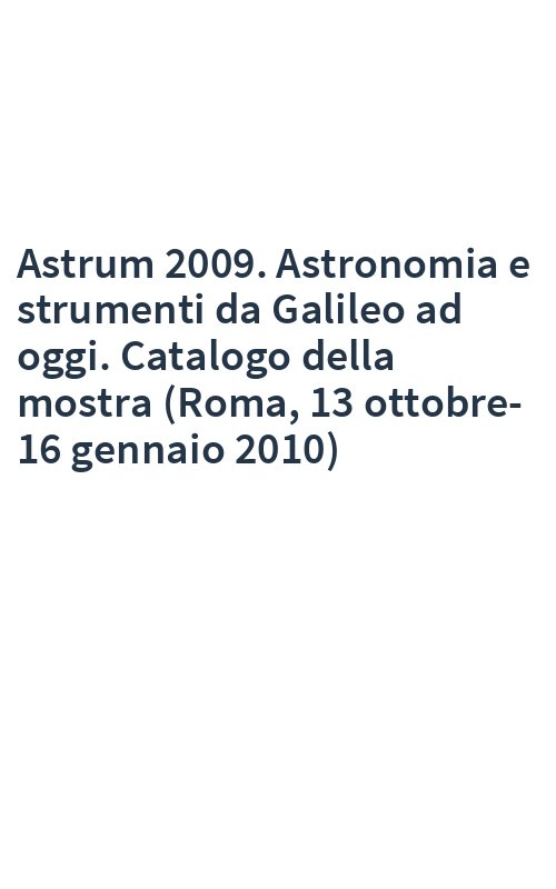 Astrum 2009. Astronomia e strumenti da Galileo ad oggi. Catalogo della mostra (Roma, 13 ottobre-16 gennaio 2010)
