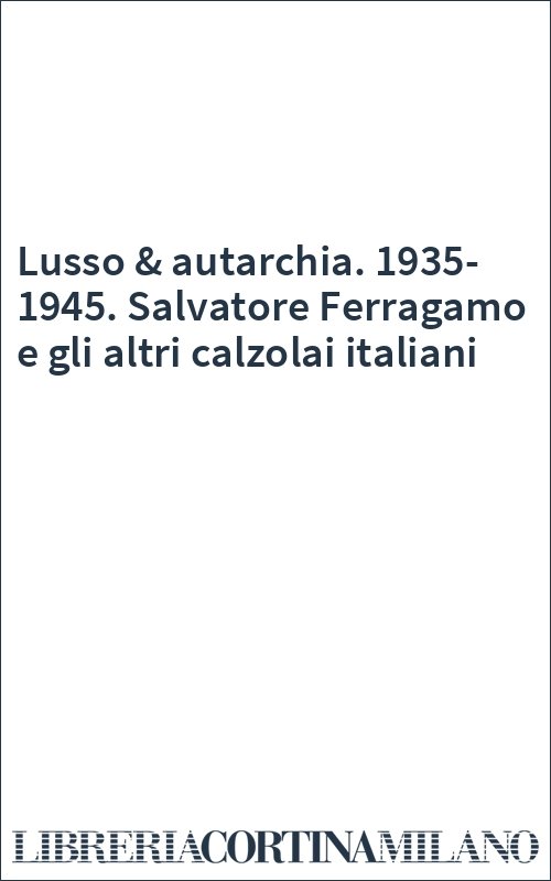 Lusso & autarchia. 1935-1945. Salvatore Ferragamo e gli altri calzolai italiani